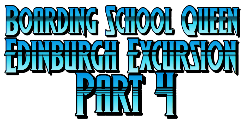 Boarding School Queen 2 Edinburgh Excursion Part 4